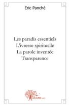 Couverture du livre « Les paradis essentiels ; l'ivresse spirituelle ; la parole inventée ; transparence » de Eric Panche aux éditions Edilivre