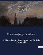 Couverture du livre « A Revolução Portugueza - O 5 de Outubro » de Francisco Jorge De Abreu aux éditions Culturea