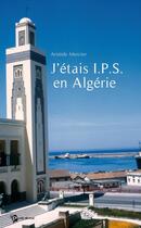 Couverture du livre « J'étais I.P.S. en Algérie » de Alain Mercier aux éditions Publibook