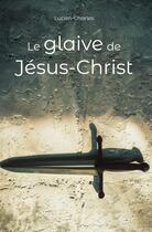 Couverture du livre « Le glaive de Jésus-Christ » de Lucien-Charles aux éditions Livre Story Editions