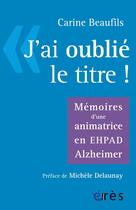 Couverture du livre « J'ai oublié le titre ! mémoires d'une animatrice en EHPAD Alzheimer » de Carine Beaufils aux éditions Eres