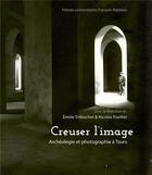 Couverture du livre « Creuser l'image : Archéologie et photographie à Tours » de . Collectif et Emilie Trebuchet et Nicolas Fouillet aux éditions Pu Francois Rabelais