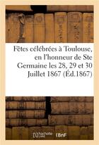 Couverture du livre « Relation des fetes celebrees a toulouse, en l'honneur de ste germaine les 28, 29 et 30 juillet 1867 » de Impr. De C. Douladou aux éditions Hachette Bnf