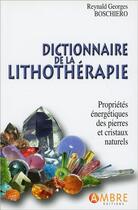 Couverture du livre « Dictionnaire de la lithothérapie ; propriétés énergétiques des pierres et cristaux naturels » de Reynald-Georges Boschiero aux éditions Ambre