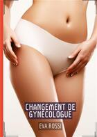 Couverture du livre « Changement de gynecologue - histoires erotiques de sexe explicite, en francais » de Rossi Eva aux éditions Tredition