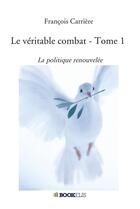 Couverture du livre « Le véritable combat t.1 ; la politique renouvelée » de Francois Carriere aux éditions Bookelis