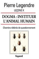 Couverture du livre « Leçons X ; dogma : instituer l'animal humain » de Pierre Legendre aux éditions Fayard