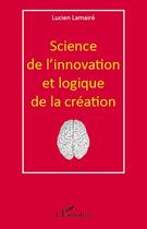 Couverture du livre « Science de l'innovation et logique de la création » de Lucien Lamaire aux éditions Editions L'harmattan