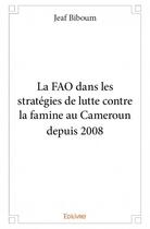 Couverture du livre « La FAO dans les stratégies de lutte contre la famine au Cameroun depuis 2008 » de Jeaf Biboum aux éditions Edilivre