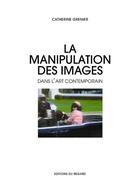 Couverture du livre « La manipulation des images dans l'art contemporain » de Catherine Grenier aux éditions Le Regard