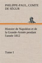 Couverture du livre « Histoire de napoleon et de la grande-armee pendant l'annee 1812 tome i » de Segur C-P. aux éditions Tredition