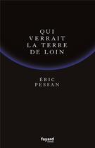 Couverture du livre « Qui verrait la Terre de loin » de Eric Pessan aux éditions Fayard