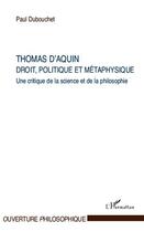 Couverture du livre « Thomas d'Aquin ; droit, politique et métaphysique ; une critique de la science et de la philosophie » de Paul Dubouchet aux éditions Editions L'harmattan