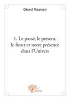 Couverture du livre « 1. le passé, le présent, le futur et notre présence dans l'Univers » de Gerard Maumary aux éditions Edilivre