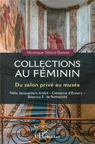 Couverture du livre « Collections au féminin : du salon privé au musée, Nélie Jacquemart-André, Clémence d'Ennery, Béatrice E. de Rosthschild » de Veronique Teboul-Bonnet aux éditions L'harmattan