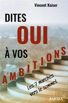 Couverture du livre « Dites OUI à vos ambitions : les 7 marches vers le sommet » de Vincent Kaiser aux éditions Jdh