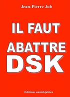 Couverture du livre « Il faut abattre DSK » de Jean-Pierre Jub aux éditions Annickjubien.net