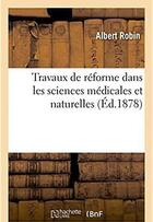 Couverture du livre « Travaux de reforme dans les sciences medicales et naturelles » de Robin Albert aux éditions Hachette Bnf