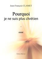 Couverture du livre « Pourquoi je ne suis plus chrétien » de Jean-Francois Clamet aux éditions Benevent