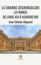 Couverture du livre « La grande dégringolade : la france de Louis XIV à aujourd'hui » de Jean-Charles Mignard aux éditions Le Lys Bleu