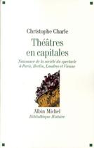 Couverture du livre « Théâtre en capitales ; naissance de la société à Paris, Berlin, Londres, Vienne (1860-1914) » de Christophe Charle aux éditions Albin Michel