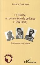 Couverture du livre « La Guinée, un demi-siècle de politique (1945-2008) ; trois hommes, trois destins » de Boubacar Yacine Diallo aux éditions L'harmattan