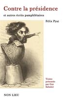 Couverture du livre « Contre la présidence et autres écrits pamphlétaires » de Pyat Felix aux éditions Non Lieu