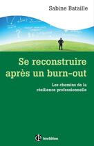 Couverture du livre « Se reconstruire après un burn-out ; les chemins de la résilience professionnelle » de Sabine Bataille aux éditions Intereditions