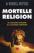 Couverture du livre « Mortelle religion ; du caractère pathogène de la doctrine chrétienne » de Wendell Watters aux éditions H&o