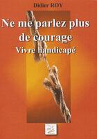 Couverture du livre « Ne me parlez plus de courage ; vivre handicapé » de Didier Roy aux éditions Abm Courtomer