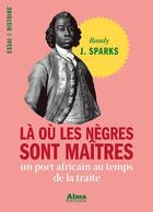 Couverture du livre « Là ou les nègres sont maîtres ; un port africain au temps de la traite » de Randy J. Sparks aux éditions Alma Editeur