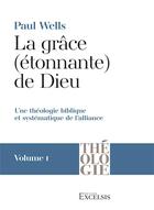 Couverture du livre « La grâce (étonnante) de Dieu Tome 1 : une théologie biblique et systématique de l'alliance » de Paul Wells aux éditions Excelsis