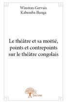 Couverture du livre « Le théâtre et sa moitié, points et contrepoints sur le théâtre congolais » de Winston-Gervais Kabemba-Ilunga aux éditions Edilivre
