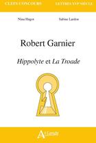 Couverture du livre « Robert Garnier, Hippolyte et la Troade » de Sabine Lardon et Nina Hugot aux éditions Atlande Editions