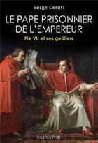 Couverture du livre « Le pape prisonnier de l'Empereur : Pie VII et ses geôliers » de Serge Ceruti aux éditions Salvator