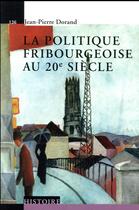 Couverture du livre « La politique fribourgeoise au 20e siècle » de Jean-Pierre Dorand aux éditions Ppur