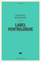 Couverture du livre « Label ventriloquie » de Samuel Rochery aux éditions Le Quartanier