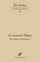 Couverture du livre « Oeuvres complètes Tome 4 : le moment Platon: Elie Halévy philosophe I » de Elie Halevy aux éditions Belles Lettres