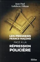 Couverture du livre « Les premiers francs-maçons face à la répression policière » de Jean-Paul Lefebvre-Filleau aux éditions Rocher