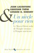 Couverture du livre « Un siècle pour rien ; le Moyen-Orient arabe de l'Empire ottoman à l'Empire américain » de Jean Lacouture et Ghassan Tueni et Gerard Khoury aux éditions Albin Michel