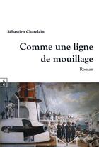 Couverture du livre « Comme une ligne de mouillage » de Sebastien Chatelain aux éditions Complicites