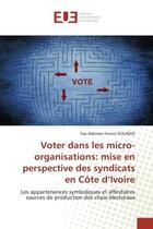 Couverture du livre « Voter dans les micro-organisations: mise en perspective des syndicats en Côte d'Ivoire : Les appartenances symboliques et affinitaires sources de production des choix électoraux » de Yao Adoman Francis Kouadio aux éditions Editions Universitaires Europeennes