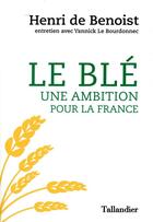 Couverture du livre « Le blé, une ambition pour la France » de Yannick Le Bourdonnec et Henri De Benoist aux éditions Tallandier