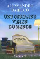 Couverture du livre « Une certaine vision du monde ; cinquante livres que j'ai lus et aimés (2002-2012) » de Alessandro Baricco aux éditions Gallimard