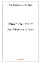 Couverture du livre « Pensées heureuses ; pour le bien-être de l'âme » de Aye-Claude-Martin Brou aux éditions Edilivre