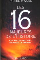 Couverture du livre « Les 16 Majeures De L'Histoire ; Les Dates Qui Ont Change Le Monde » de Pierre Miquel aux éditions Balland