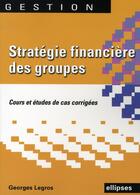 Couverture du livre « Stratégie financière des groupes ; cours et études de cas corrigées » de Legros aux éditions Ellipses