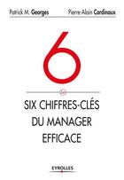 Couverture du livre « Six chiffres clés du manager efficace ; le tableau de bord de votre succès et de celui de votre entreprise » de Patrick Georges et Pierre-Alain Cardinaux aux éditions Eyrolles