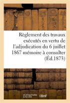 Couverture du livre « Reglement des travaux executes en vertu de l'adjudication du 6 juillet 1867 memoire a consulter » de Impr. Romand Freres aux éditions Hachette Bnf