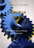 Couverture du livre « Nouvelle société t.2 ; produire autre chose, autrement » de Pierre Jc Allard aux éditions Petites Vagues